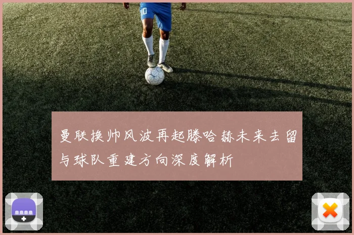 曼联换帅风波再起滕哈赫未来去留与球队重建方向深度解析